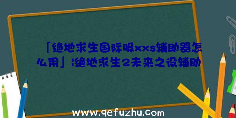 「绝地求生国际服xxs辅助器怎么用」|绝地求生2未来之役辅助